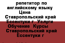 репетитор по английскому языку › Цена ­ 250 - Ставропольский край, Ессентуки г. Услуги » Обучение. Курсы   . Ставропольский край,Ессентуки г.